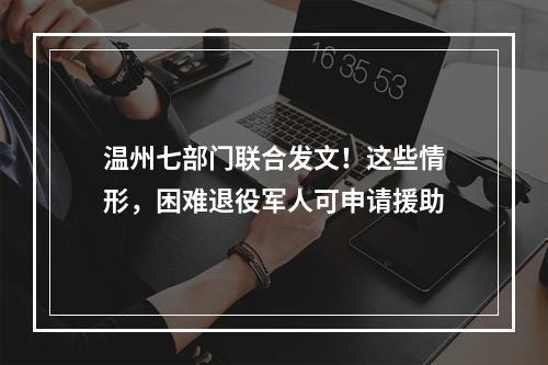 温州七部门联合发文！这些情形，困难退役军人可申请援助