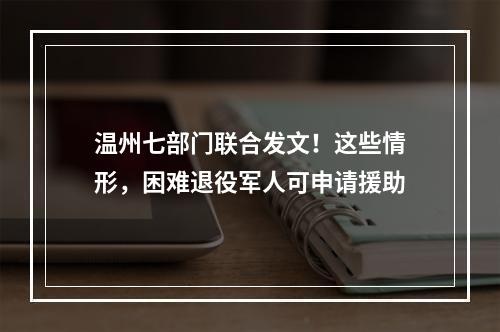 温州七部门联合发文！这些情形，困难退役军人可申请援助