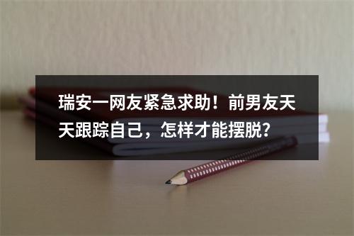 瑞安一网友紧急求助！前男友天天跟踪自己，怎样才能摆脱？