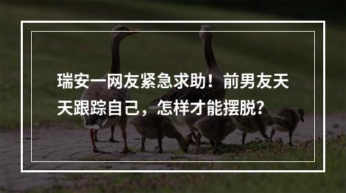 瑞安一网友紧急求助！前男友天天跟踪自己，怎样才能摆脱？