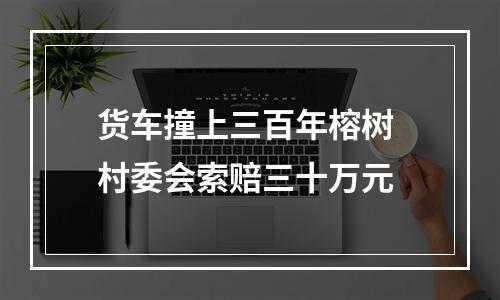 货车撞上三百年榕树 村委会索赔三十万元