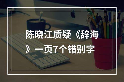陈晓江质疑《辞海》一页7个错别字