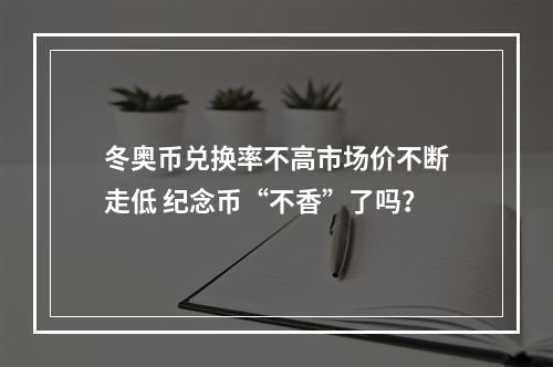 冬奥币兑换率不高市场价不断走低 纪念币“不香”了吗？