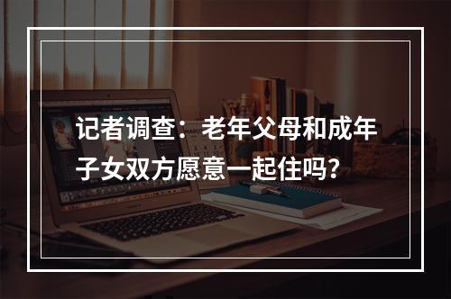 记者调查：老年父母和成年子女双方愿意一起住吗？