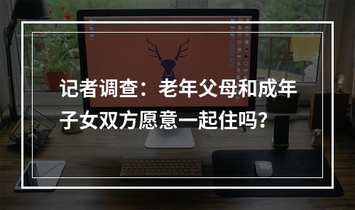 记者调查：老年父母和成年子女双方愿意一起住吗？