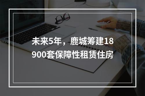 未来5年，鹿城筹建18900套保障性租赁住房