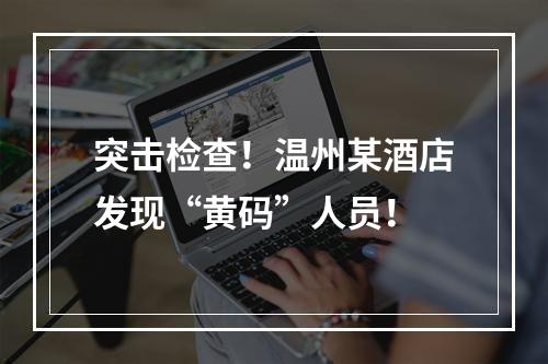 突击检查！温州某酒店发现“黄码”人员！