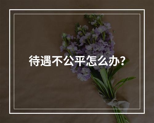 待遇不公平怎么办？