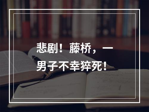悲剧！藤桥，一男子不幸猝死！