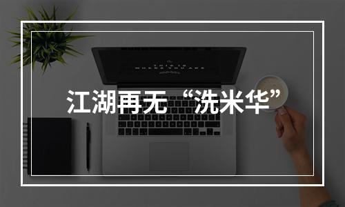 江湖再无“洗米华”