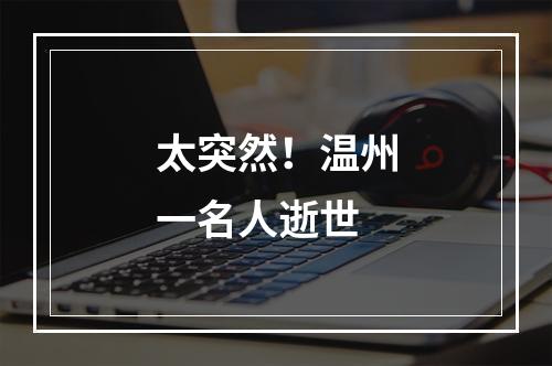 太突然！温州一名人逝世