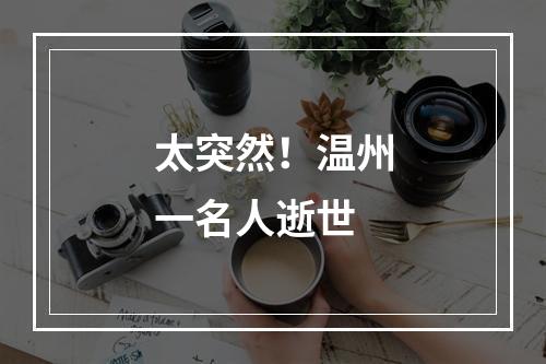 太突然！温州一名人逝世