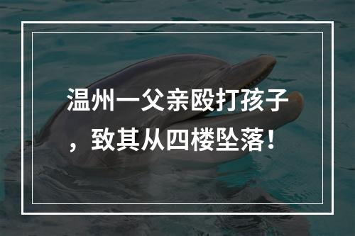 温州一父亲殴打孩子，致其从四楼坠落！