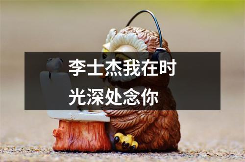 李士杰我在时光深处念你