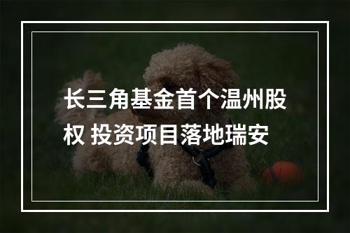 长三角基金首个温州股权 投资项目落地瑞安