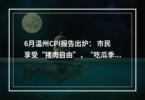 6月温州CPI报告出炉： 市民享受“猪肉自由”，“吃瓜季”快要到来