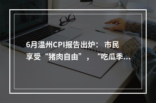 6月温州CPI报告出炉： 市民享受“猪肉自由”，“吃瓜季”快要到来