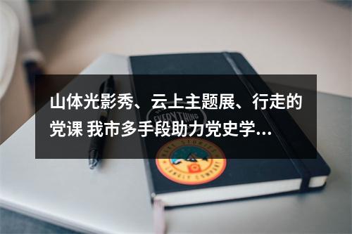 山体光影秀、云上主题展、行走的党课 我市多手段助力党史学习教育推向纵深