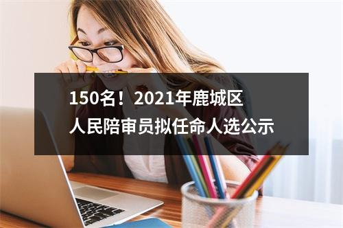 150名！2021年鹿城区人民陪审员拟任命人选公示