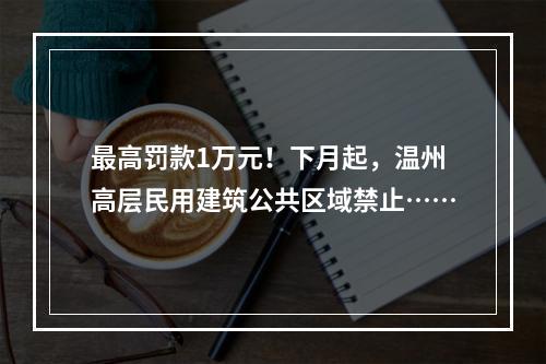 最高罚款1万元！下月起，温州高层民用建筑公共区域禁止……
