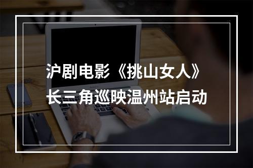 沪剧电影《挑山女人》长三角巡映温州站启动