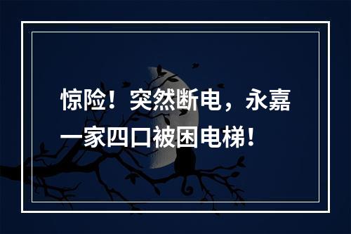 惊险！突然断电，永嘉一家四口被困电梯！