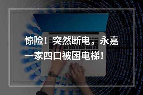 惊险！突然断电，永嘉一家四口被困电梯！