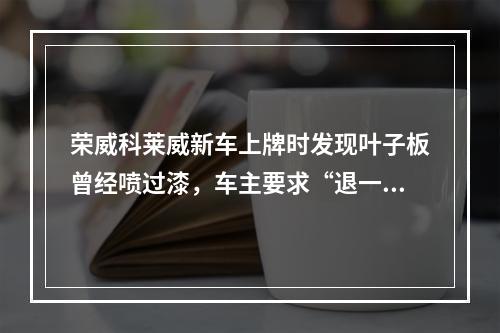荣威科莱威新车上牌时发现叶子板曾经喷过漆，车主要求“退一赔三”