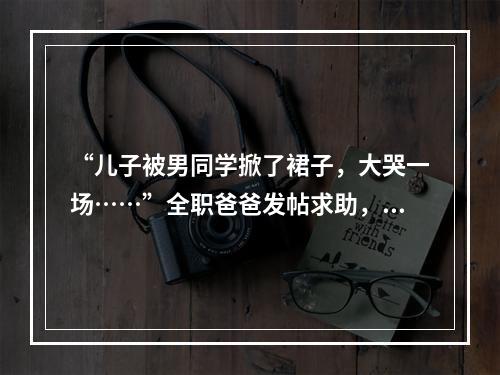 “儿子被男同学掀了裙子，大哭一场……”全职爸爸发帖求助，万名网友吵翻