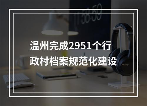 温州完成2951个行政村档案规范化建设