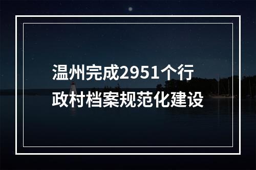 温州完成2951个行政村档案规范化建设