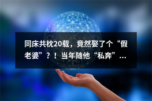 同床共枕20载，竟然娶了个“假老婆”？！当年随他“私奔”的她，干出这种事 ...