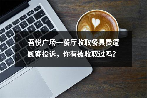 吾悦广场一餐厅收取餐具费遭顾客投诉，你有被收取过吗？