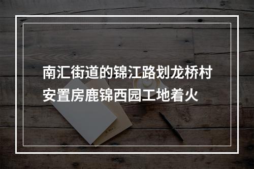南汇街道的锦江路划龙桥村安置房鹿锦西园工地着火