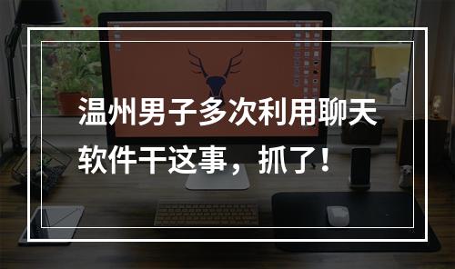 温州男子多次利用聊天软件干这事，抓了！