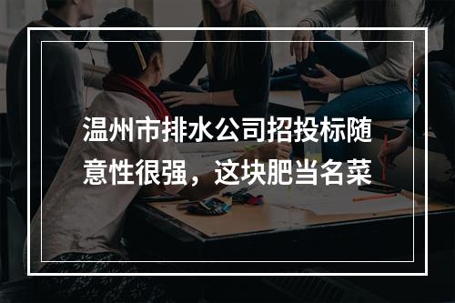 温州市排水公司招投标随意性很强，这块肥当名菜