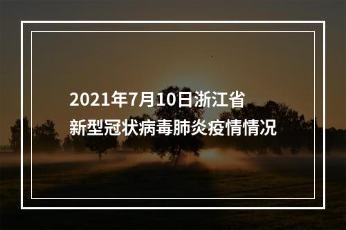 2021年7月10日浙江省新型冠状病毒肺炎疫情情况