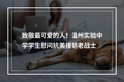致敬最可爱的人！温州实验中学学生慰问抗美援朝老战士