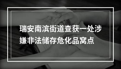瑞安南滨街道查获一处涉嫌非法储存危化品窝点