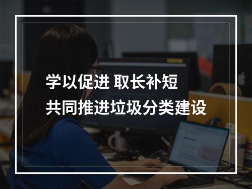 学以促进 取长补短 共同推进垃圾分类建设