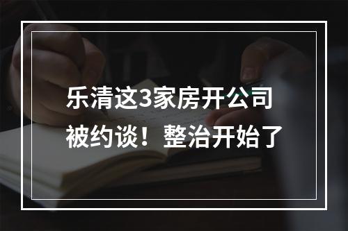 乐清这3家房开公司被约谈！整治开始了