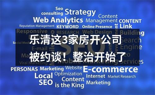 乐清这3家房开公司被约谈！整治开始了