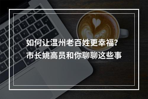 如何让温州老百姓更幸福？市长姚高员和你聊聊这些事