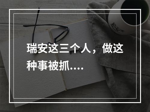 瑞安这三个人，做这种事被抓....