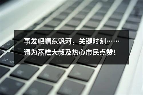 事发舥艚东魁河，关键时刻……请为蒸糕大叔及热心市民点赞！