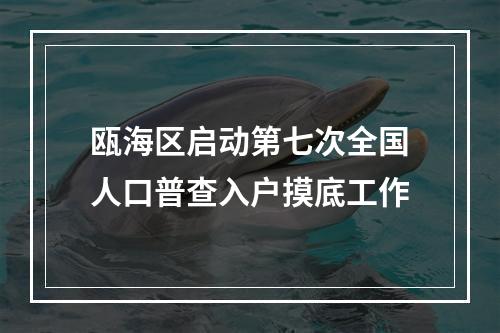 瓯海区启动第七次全国人口普查入户摸底工作