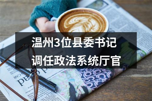 温州3位县委书记调任政法系统厅官