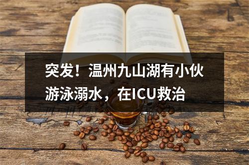 突发！温州九山湖有小伙游泳溺水，在ICU救治