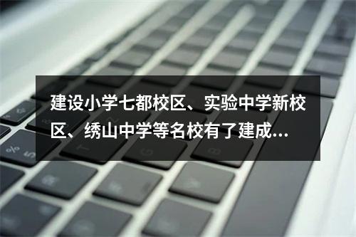 建设小学七都校区、实验中学新校区、绣山中学等名校有了建成时间表！
