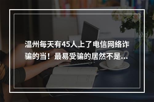 温州每天有45人上了电信网络诈骗的当！最易受骗的居然不是大爷大妈！